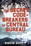 The secret code-breakers of Central Bureau : how Australia's Signals-Intelligence Network helped win the Pacific War /