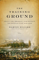 The training ground : Grant, Lee, Sherman, and Davis in the Mexican War, 1846-1848 /