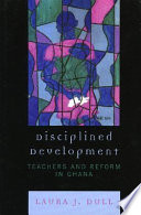 Disciplined development : teachers and reform in Ghana /