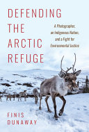 Defending the Arctic refuge : a photographer, an Indigenous nation, and a fight for environmental justice /