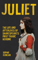 Juliet : the life and afterlives of Shakespeare's first tragic heroine /