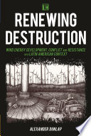 Renewing destruction : wind energy development, conflict and resistance in a Latin American context /