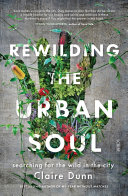 Rewilding the urban soul : searching for the wild in the city /