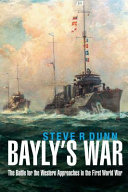 Bayly's war : the battle for the western approaches in the First World War /