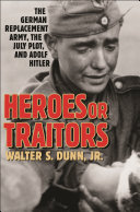 Heroes or traitors : the German replacement army, the July plot, and Adolf Hitler /