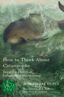 How to think about catastrophe : toward a theory of enlightened doomsaying /