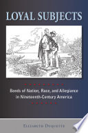 Loyal subjects : bonds of nation, race, and allegiance in nineteenth-century America /