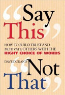 Say this, not that : how to build trust and motivate others with the right choice of words /