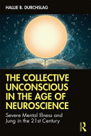 The collective unconscious in the age of neuroscience : severe mental illness and Jung in the 21st century /