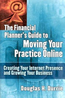 The financial planner's guide to moving your practice online : creating your Internet presence and growing your business /