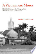 A Vietnamese Moses : Philiphê Bỉnh and the geographies of early modern Catholicism /