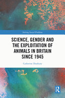 Science, gender and the exploitation of animals in Britain since 1945 /