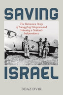 Saving Israel : the unknown story of smuggling weapons and winning a nation's independence /