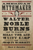 American mythmaker : Walter Noble Burns and the legends of Billy the Kid, Wyatt Earp, and Joaquín Murrieta /