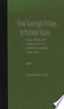 From sovereign villages to national states : city, state, and federation in Central America, 1759-1839 /