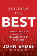 Building the best : 8 proven leadership principles to elevate others to success /