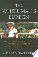 The white man's burden : why the West's efforts to aid the rest have done so much ill and so little good /