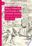 Idiocy, Imbecility and Insanity in Victorian Society : Caterham Asylum, 1867-1911 /