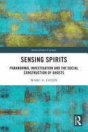 Sensing spirits : paranormal investigation and the social construction of ghosts /