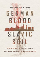 German blood, Slavic soil : how Nazi Königsberg became Soviet Kaliningrad /