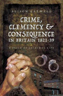 Crime, clemency & consequence in Britain 1821-39 : a slice of criminal life /