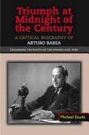 Triumph at midnight of the century : a critical biography of Arturo Barea : explaining the roots of the Spanish Civil War /