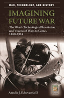 Imagining future war : the West's technological revolution and visions of wars to come, 1880-1914 /