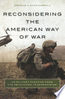 Reconsidering the American way of war : US military practice from the Revolution to Afghanistan /