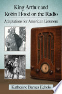 King Arthur and Robin Hood on the radio : adaptations for American listeners /