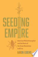 Seeding empire : American philanthrocapital and the roots of the green revolution in Africa /
