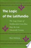The logic of the latifundio : the large estates of northwestern Costa Rica since the late nineteenth century /