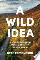 A wild idea : how the environmental movement tamed the Adirondacks /