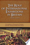 The role of international exhibitions in Britain, 1850-1910 : perceptions of economic decline and the technical education issue /