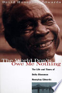 The world don't owe me nothing : the life and times of Delta bluesman Honeyboy Edwards /