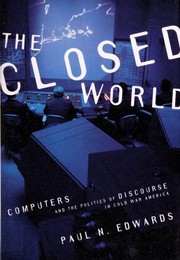 The closed world : computers and the politics of discourse in Cold War America /