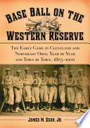 Base ball on the Western Reserve : the early game in Cleveland and northeast Ohio, year by year and town by town, 1865-1900 /