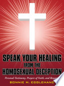 Speak your healing from the homosexual deception : personal testimony, prayers of faith, and research : a biblical account of the walk of purity through an intimate relationship with Jesus Christ /