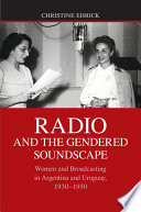 Radio and the gendered soundscape : women and broadcasting in Argentina and Uruguay, 1930-1950 /
