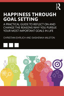 Happiness through goal setting : a practical guide to reflect on and change the reasons why you pursue your most important goals in life /