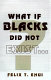 What if Blacks did not exist? /