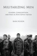 Militarizing men : gender, conscription, and war in post-Soviet Russia /