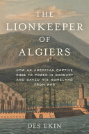The lionkeeper of Algiers : how an American captive rose to power in Barbary and saved his homeland from war /
