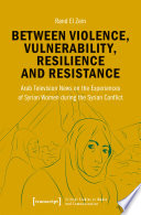 Between Violence, Vulnerability, Resilience and Resistance : Arab Television News on the Experiences of Syrian Women during the Syrian Conflict /