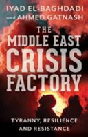 The Middle East crisis factory : tyranny, resilience and resistance /