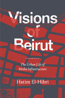 Visions of Beirut : the urban life of media infrastructure /