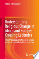 Understanding Religious Change in Africa and Europe: Crossing Latitudes : The Christianization of Jukun of Nigeria and Celtic Irish in Early Medieval Europe /