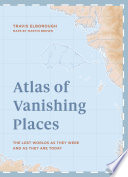 Atlas of vanishing places : the lost worlds as they were and as they are today /