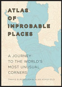 Atlas of improbable places : a journey to the world's most unusual corners /