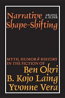 Narrative shape-shifting : myth, humor, & history in the fiction of Ben Okri, B. Kojo Laing & Yvonne Vera /