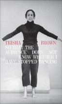 Trisha Brown : so that the audience does not know whether I have stopped dancing /